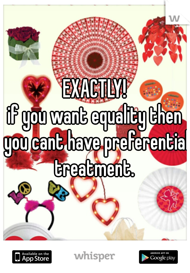 EXACTLY!
if you want equality then you cant have preferential treatment. 