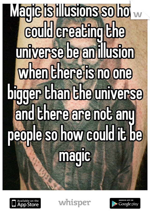 Magic is illusions so how could creating the universe be an illusion  when there is no one bigger than the universe and there are not any people so how could it be magic 