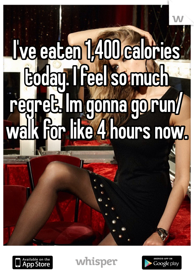 I've eaten 1,400 calories today. I feel so much regret. Im gonna go run/walk for like 4 hours now.