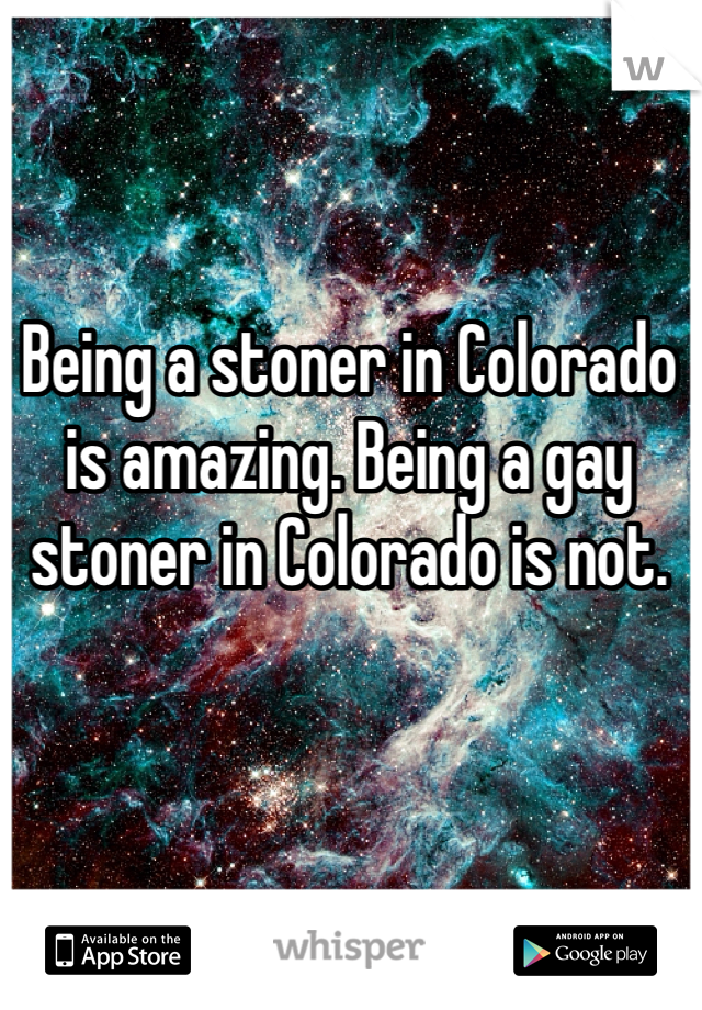 Being a stoner in Colorado is amazing. Being a gay stoner in Colorado is not. 