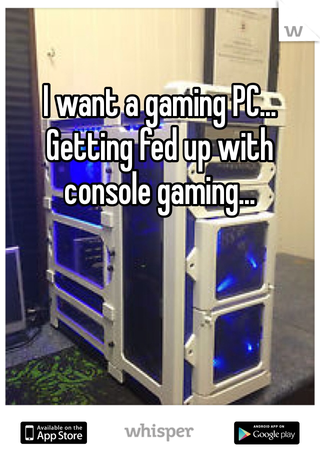 I want a gaming PC... Getting fed up with console gaming...