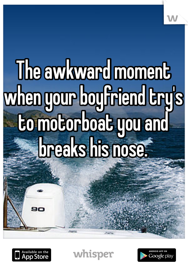 The awkward moment  when your boyfriend try's to motorboat you and breaks his nose.