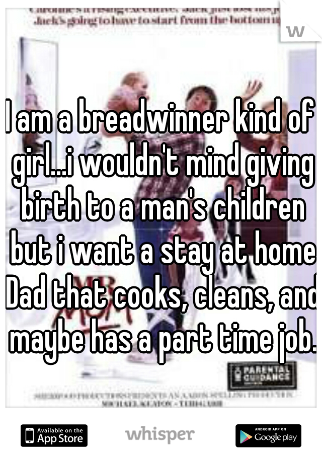 I am a breadwinner kind of girl...i wouldn't mind giving birth to a man's children but i want a stay at home Dad that cooks, cleans, and maybe has a part time job.