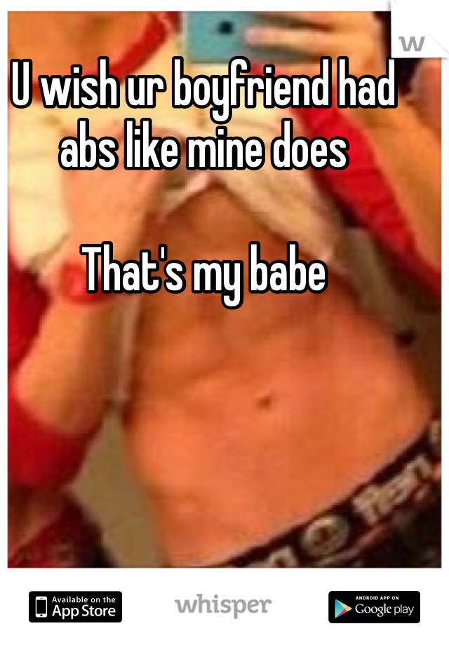 U wish ur boyfriend had abs like mine does 

That's my babe