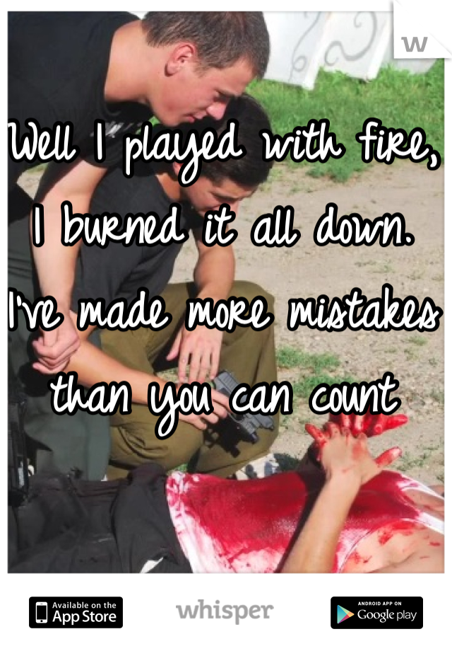 Well I played with fire, I burned it all down. I've made more mistakes than you can count