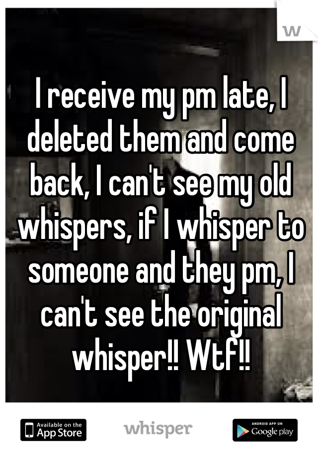 I receive my pm late, I deleted them and come back, I can't see my old whispers, if I whisper to someone and they pm, I can't see the original whisper!! Wtf!!