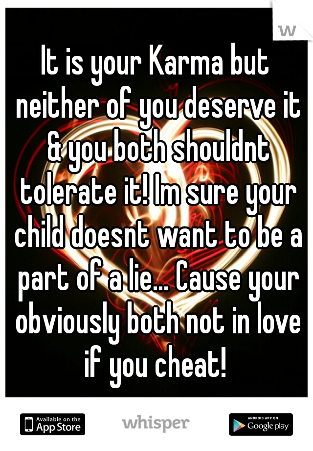 It is your Karma but neither of you deserve it & you both shouldnt tolerate it! Im sure your child doesnt want to be a part of a lie… Cause your obviously both not in love if you cheat! 