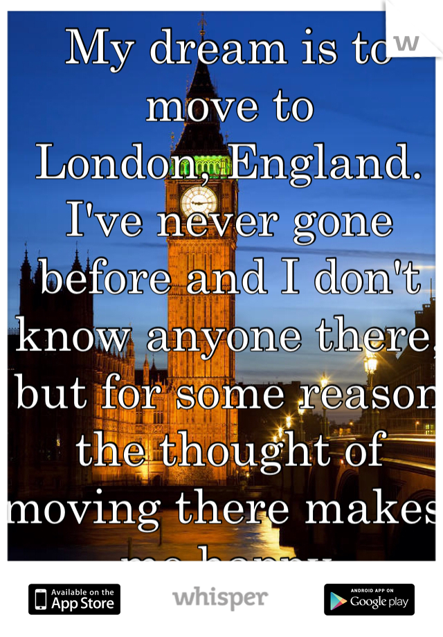 My dream is to move to 
London, England.
I've never gone before and I don't know anyone there, but for some reason the thought of moving there makes me happy.