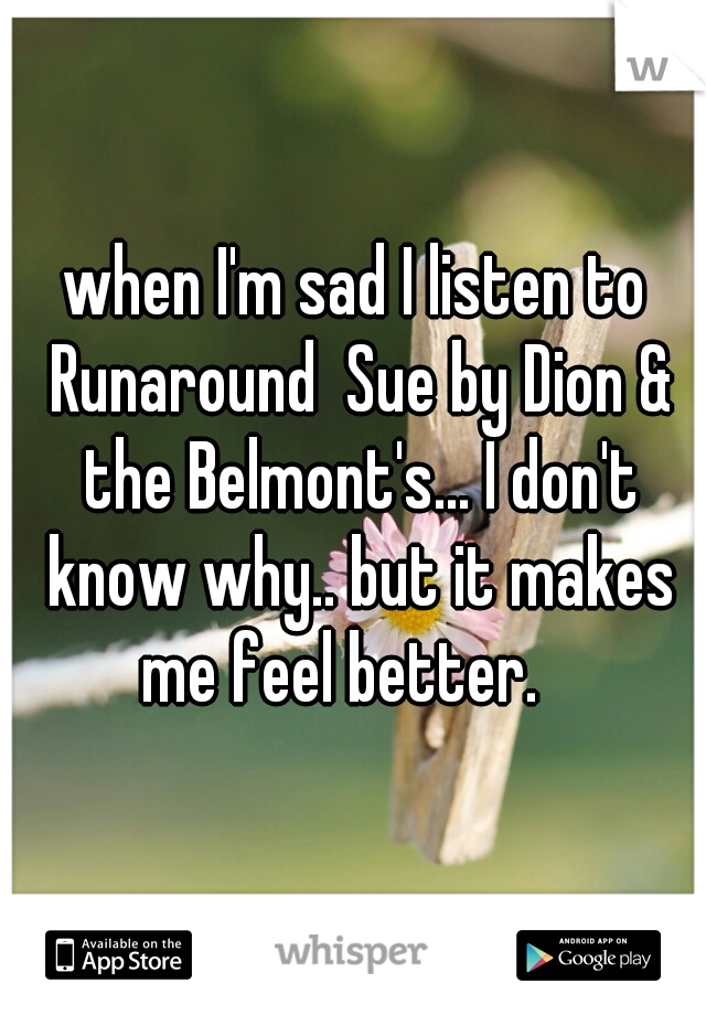 when I'm sad I listen to Runaround  Sue by Dion & the Belmont's... I don't know why.. but it makes me feel better.   