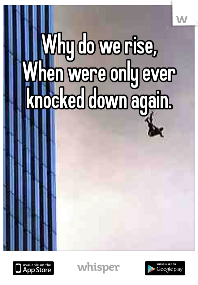 Why do we rise,
When were only ever knocked down again.