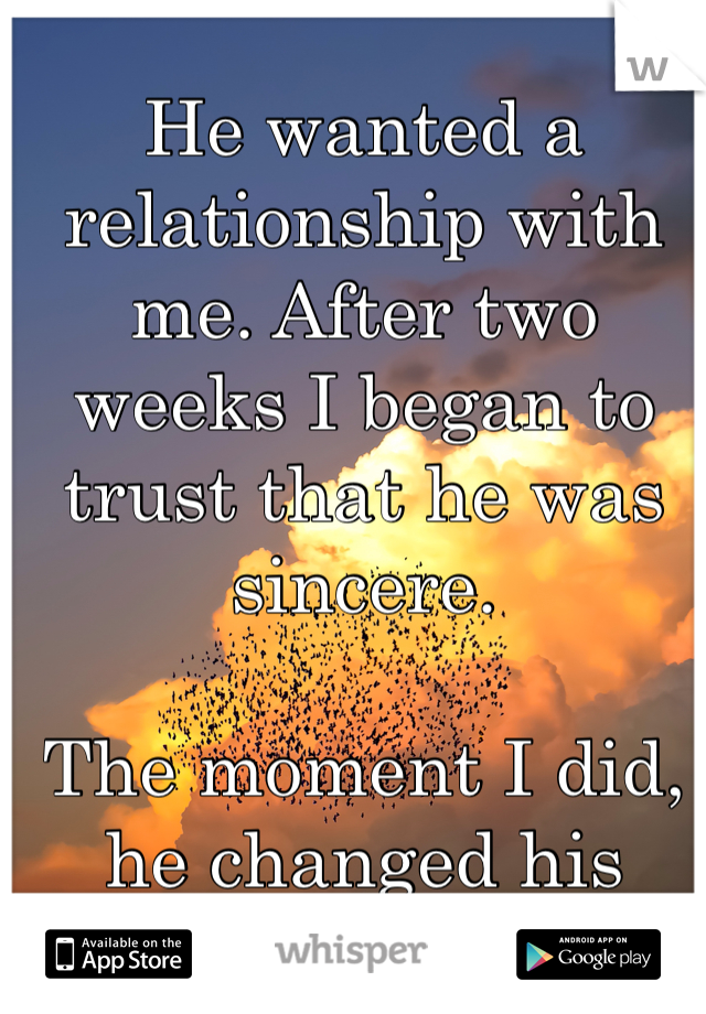 He wanted a relationship with me. After two weeks I began to trust that he was sincere.  

The moment I did, he changed his mind.