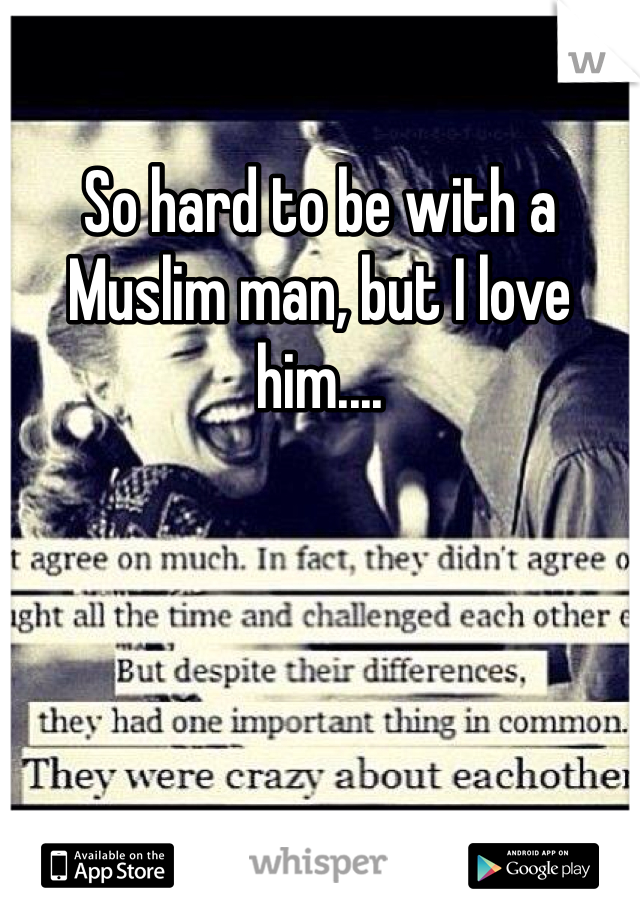 So hard to be with a Muslim man, but I love him....