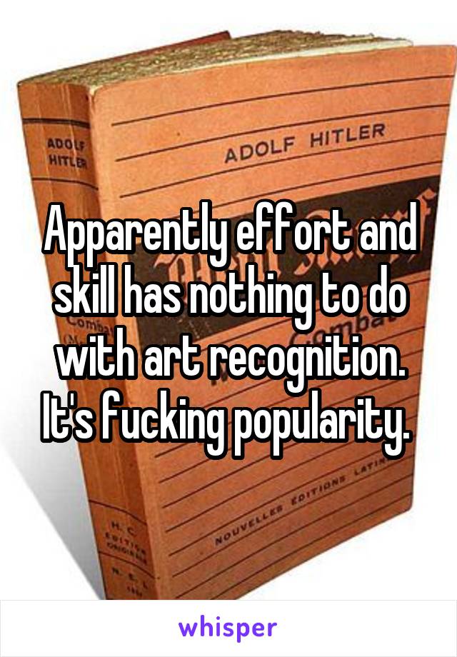 Apparently effort and skill has nothing to do with art recognition. It's fucking popularity. 