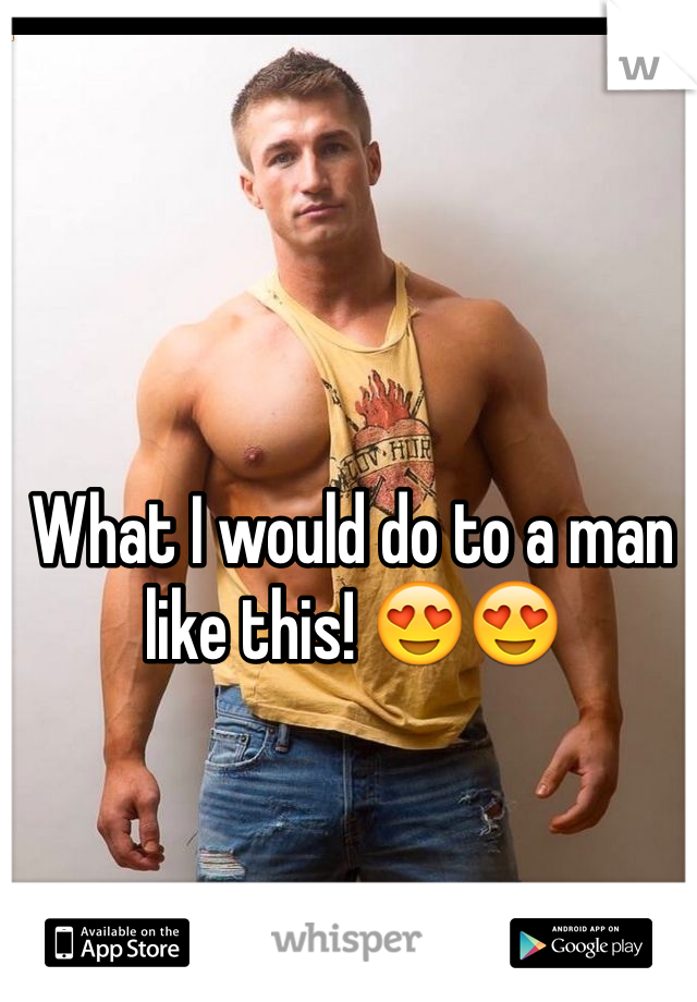 What I would do to a man like this! 😍😍