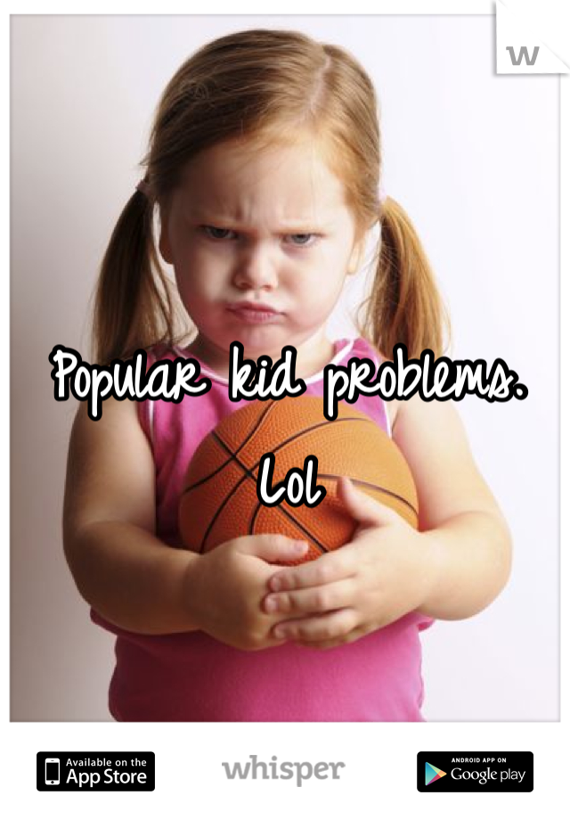 Popular kid problems. Lol