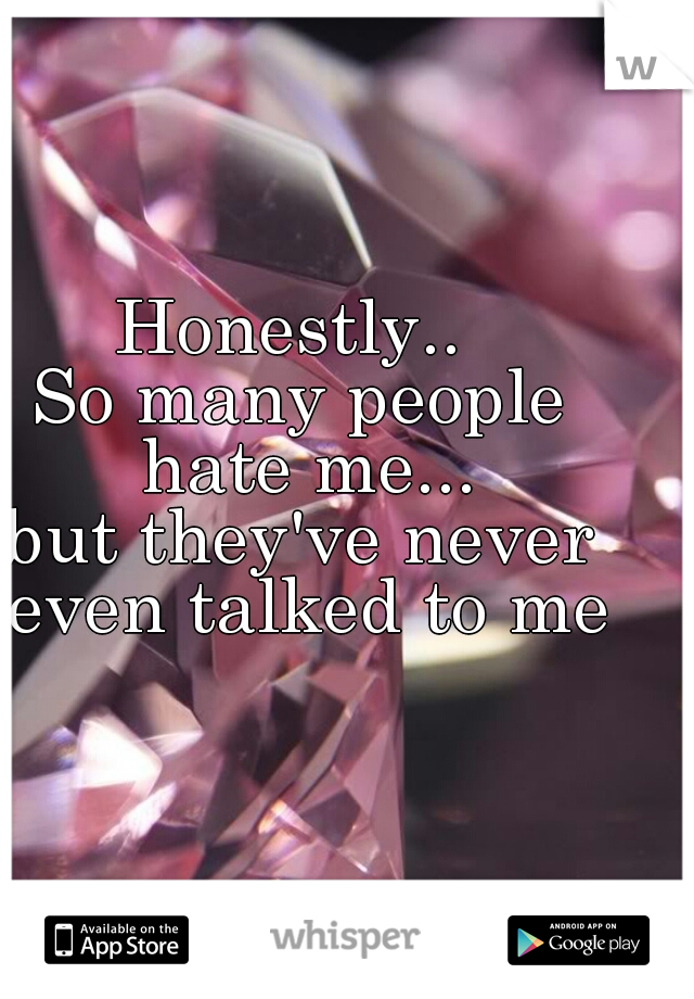 Honestly.. 
So many people hate me...
but they've never even talked to me