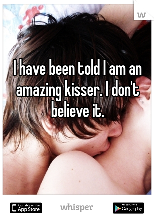 I have been told I am an amazing kisser. I don't believe it.