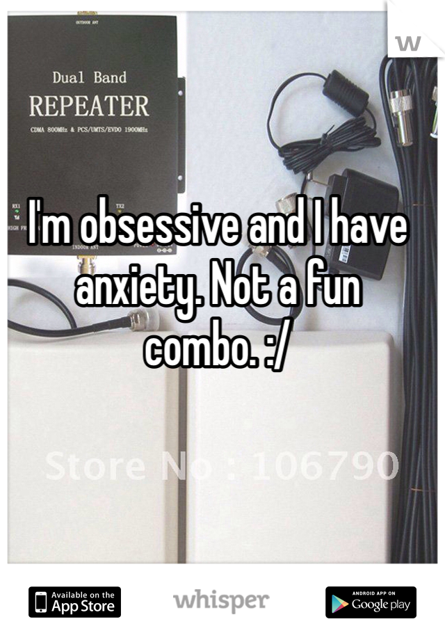 I'm obsessive and I have anxiety. Not a fun combo. :/ 