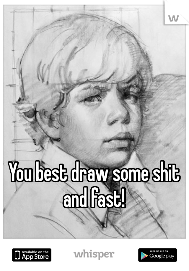 You best draw some shit and fast! 