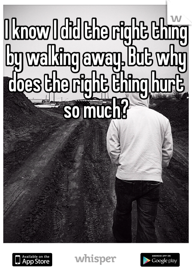 I know I did the right thing by walking away. But why does the right thing hurt so much? 