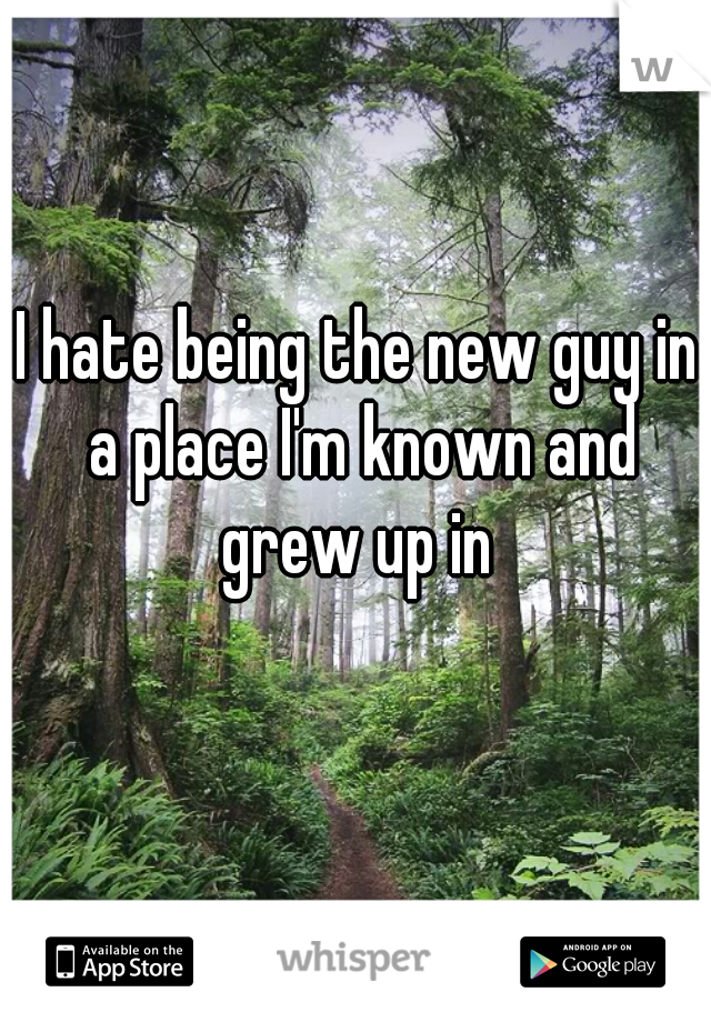 I hate being the new guy in a place I'm known and grew up in 