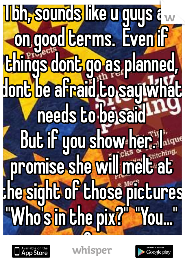 Tbh, sounds like u guys are on good terms.  Even if things dont go as planned, dont be afraid to say what needs to be said
But if you show her. I promise she will melt at the sight of those pictures
"Who's in the pix?"  "You..."
Gg