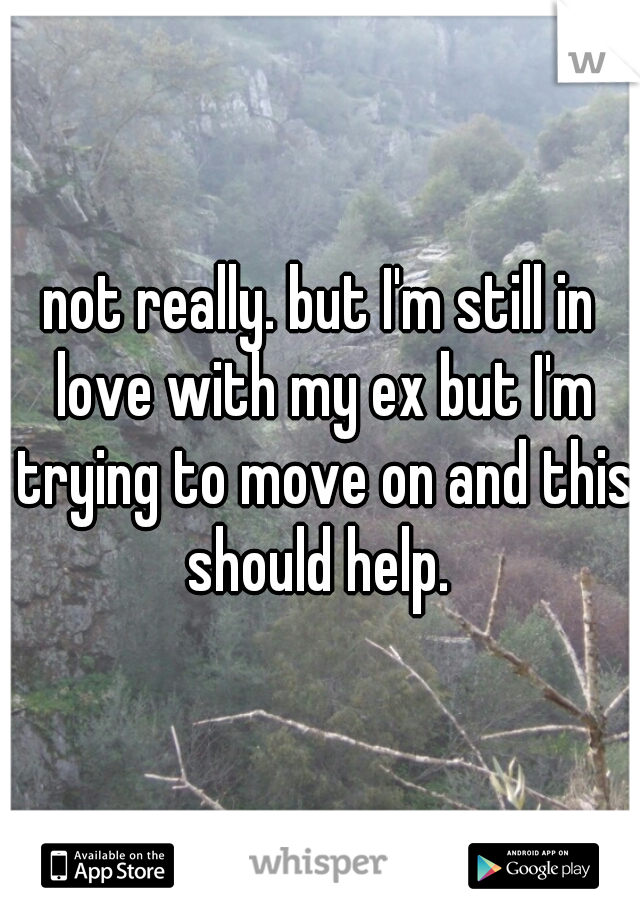 not really. but I'm still in love with my ex but I'm trying to move on and this should help. 