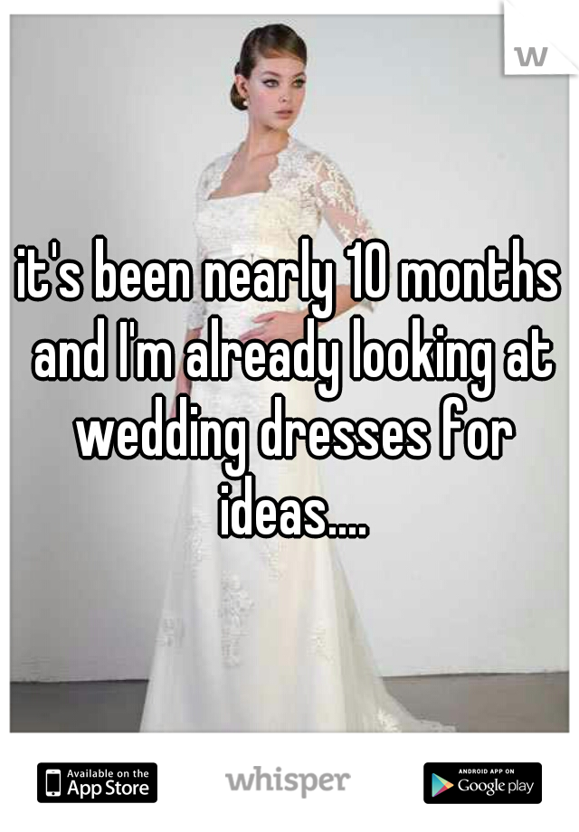 it's been nearly 10 months and I'm already looking at wedding dresses for ideas....