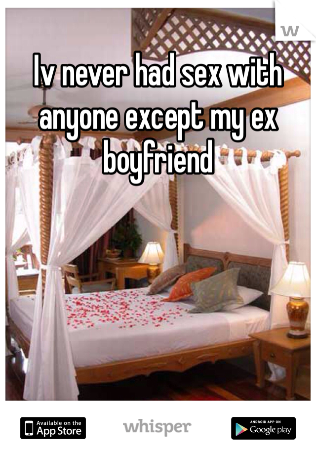 Iv never had sex with anyone except my ex boyfriend