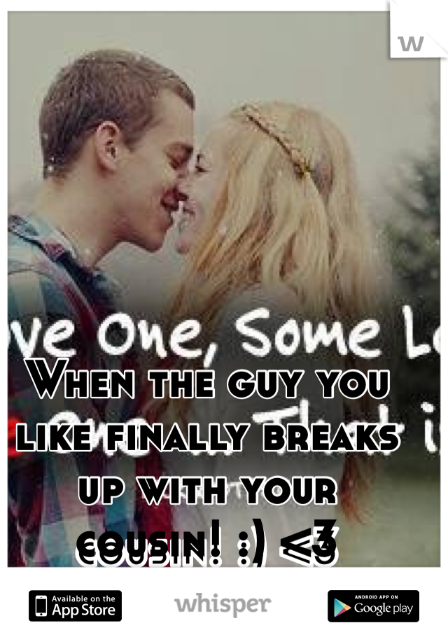 When the guy you like finally breaks up with your cousin! :) <3