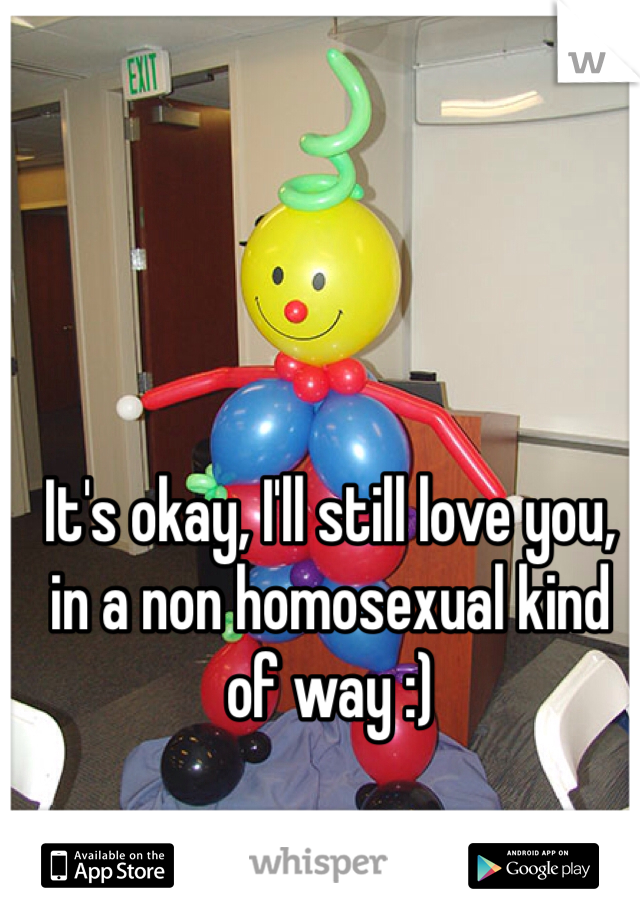 It's okay, I'll still love you, in a non homosexual kind of way :)