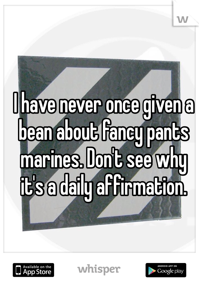 I have never once given a bean about fancy pants marines. Don't see why it's a daily affirmation. 