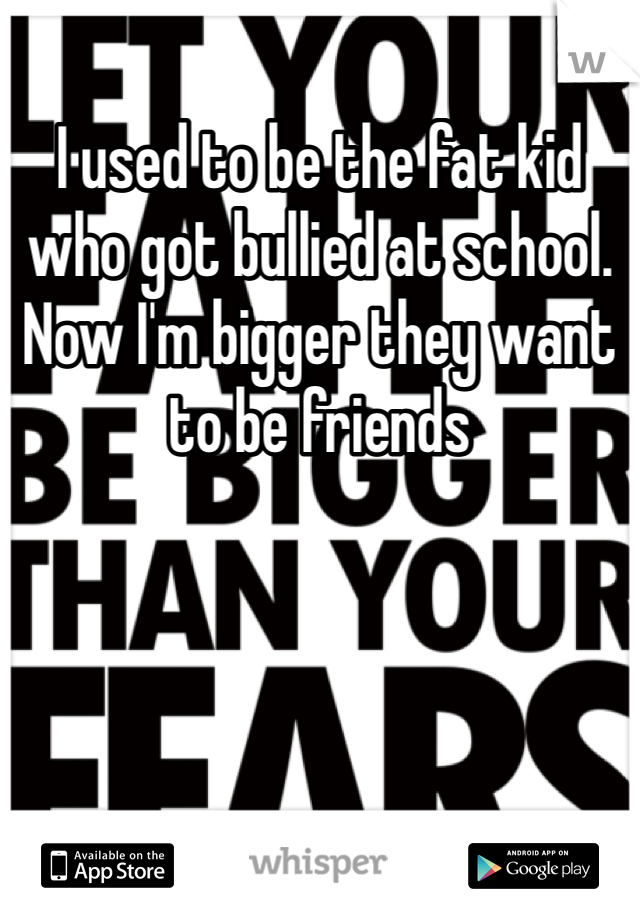 I used to be the fat kid who got bullied at school. Now I'm bigger they want to be friends 