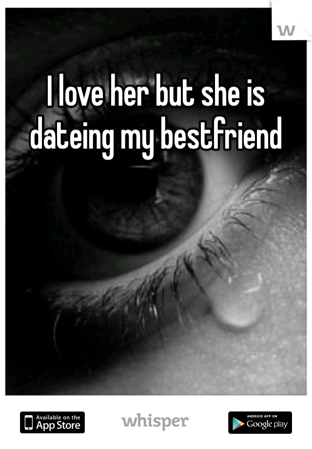 I love her but she is dateing my bestfriend 