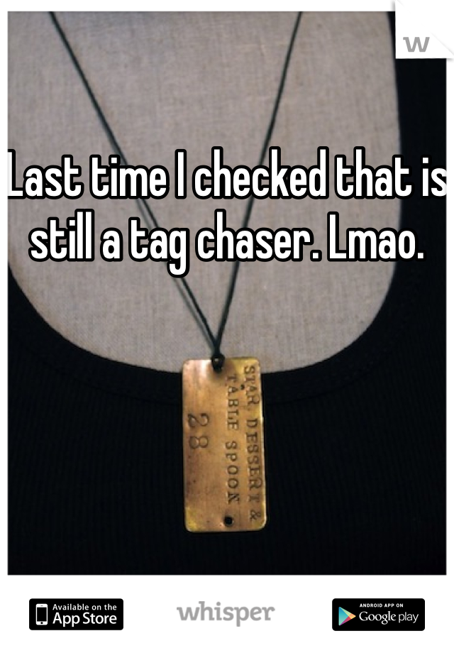 Last time I checked that is still a tag chaser. Lmao. 