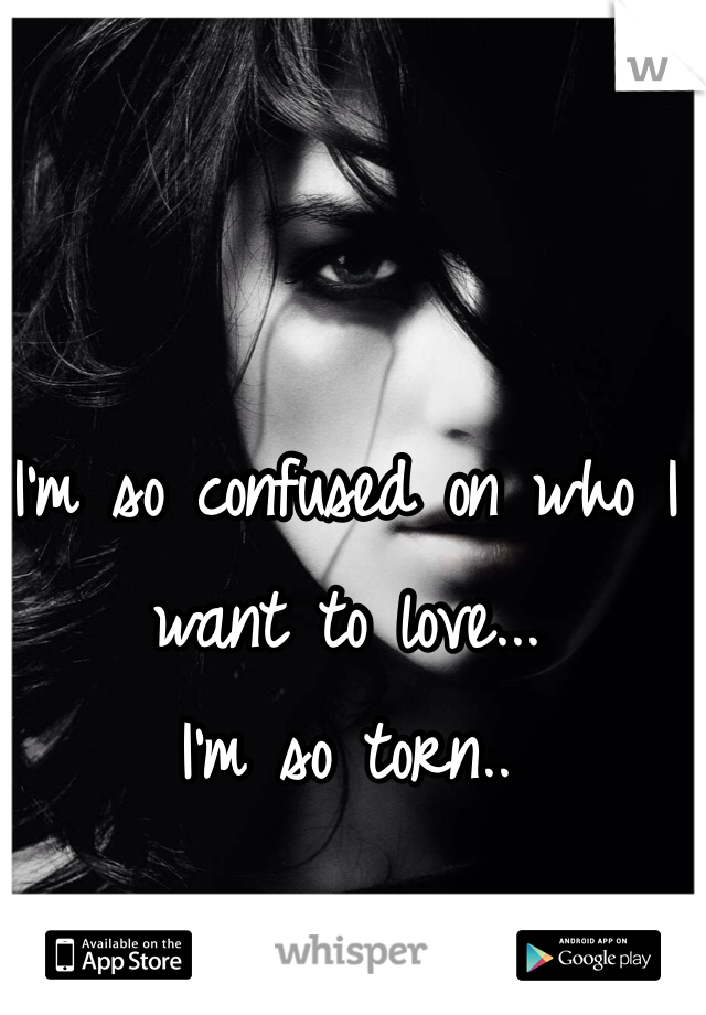 I'm so confused on who I want to love... 
I'm so torn..