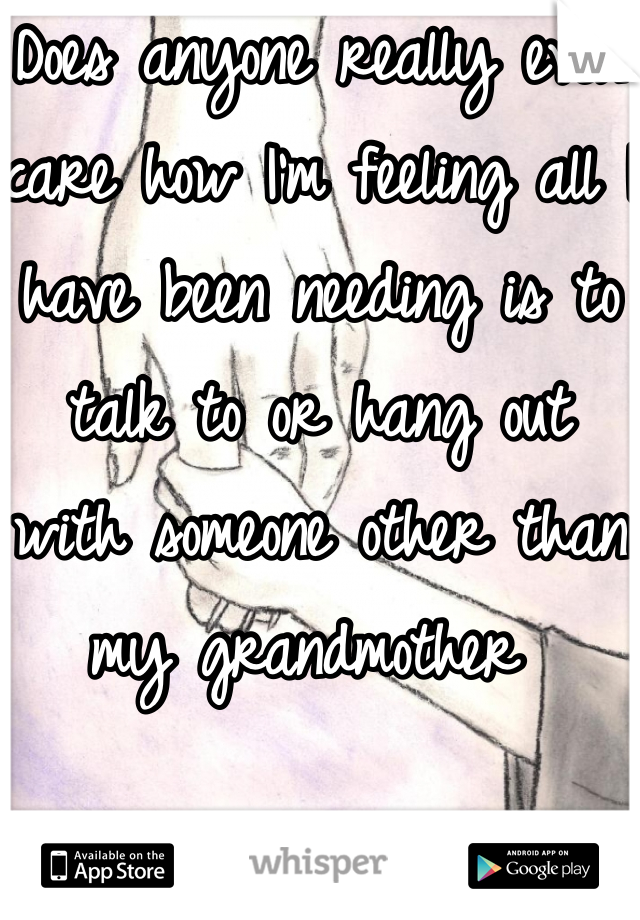 Does anyone really even care how I'm feeling all I have been needing is to talk to or hang out with someone other than my grandmother 