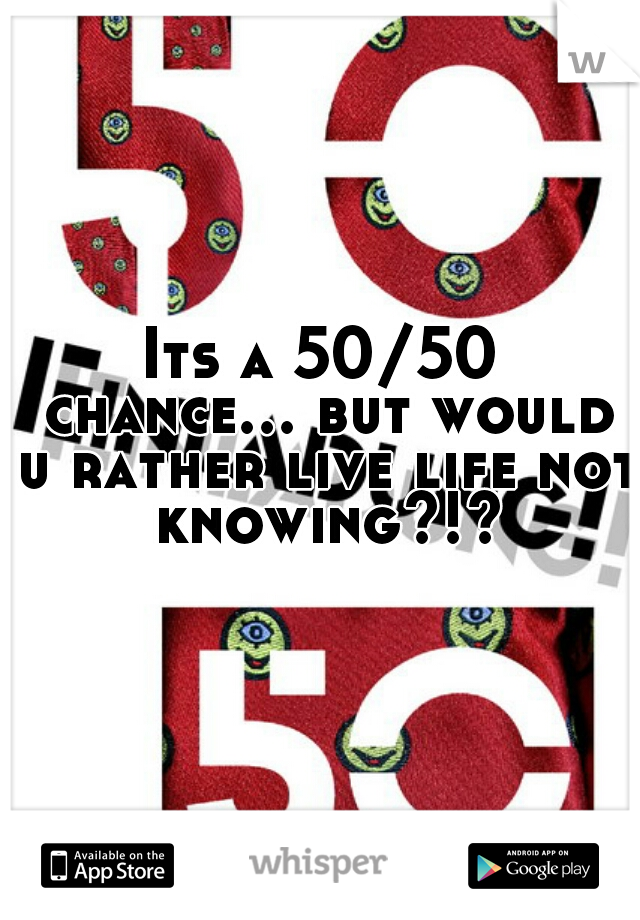 Its a 50/50 chance... but would u rather live life not knowing?!?