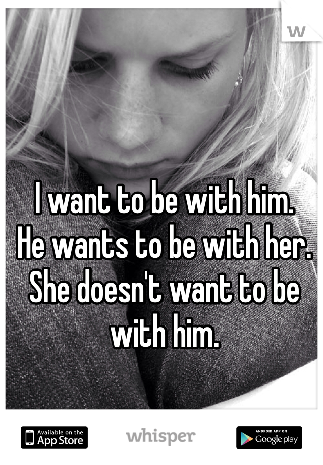 I want to be with him.
He wants to be with her.
She doesn't want to be with him.