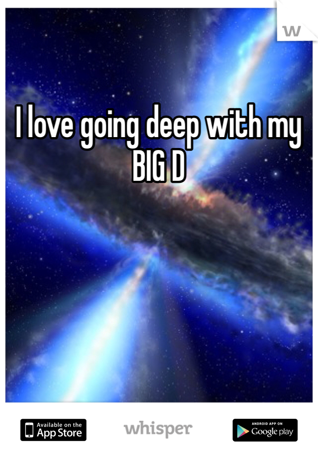 I love going deep with my BIG D