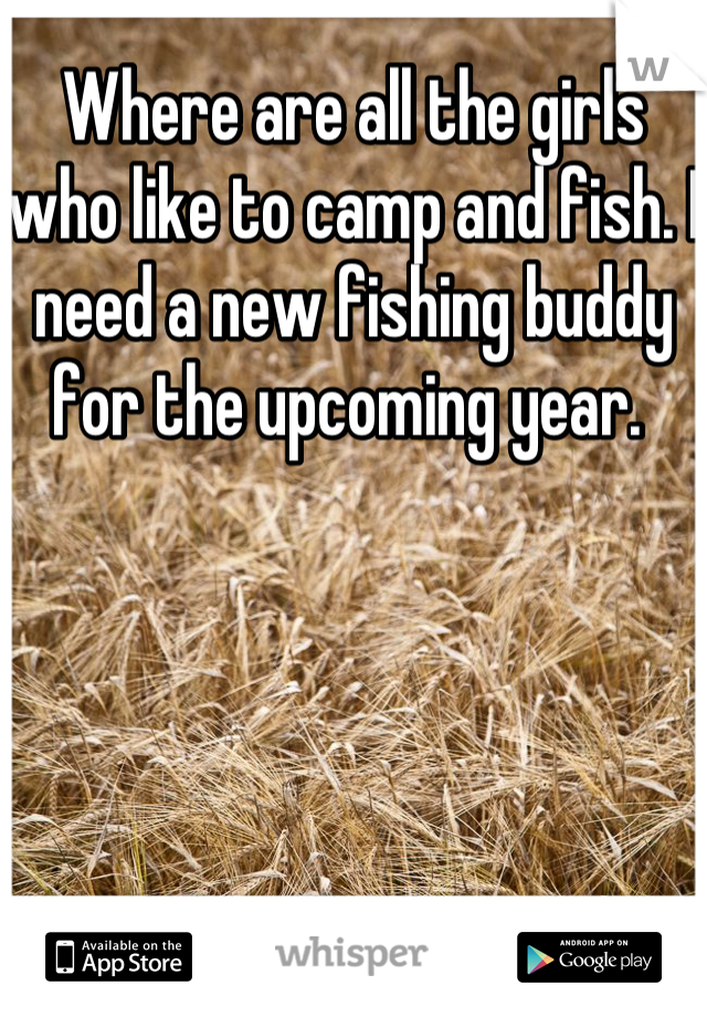 Where are all the girls who like to camp and fish. I need a new fishing buddy for the upcoming year. 