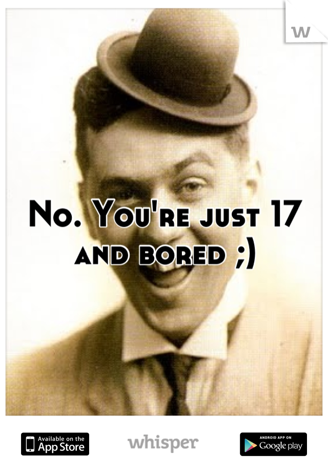 No. You're just 17 and bored ;)