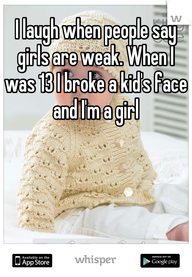 I laugh when people say girls are weak. When I was 13 I broke a kid's face and I'm a girl