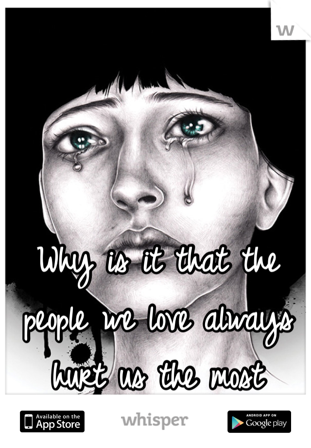 Why is it that the people we love always hurt us the most