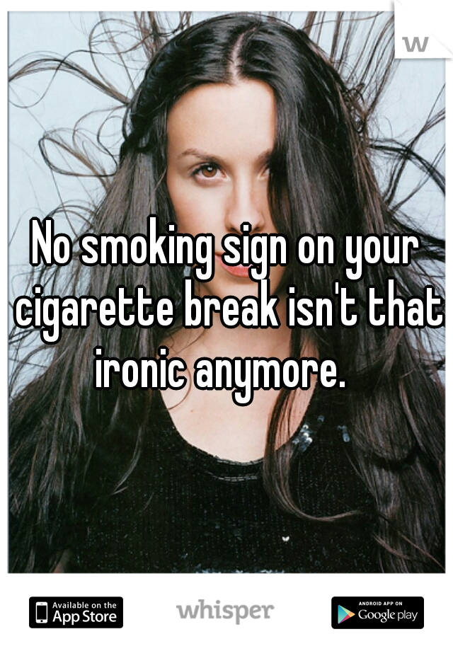 No smoking sign on your cigarette break isn't that ironic anymore.  