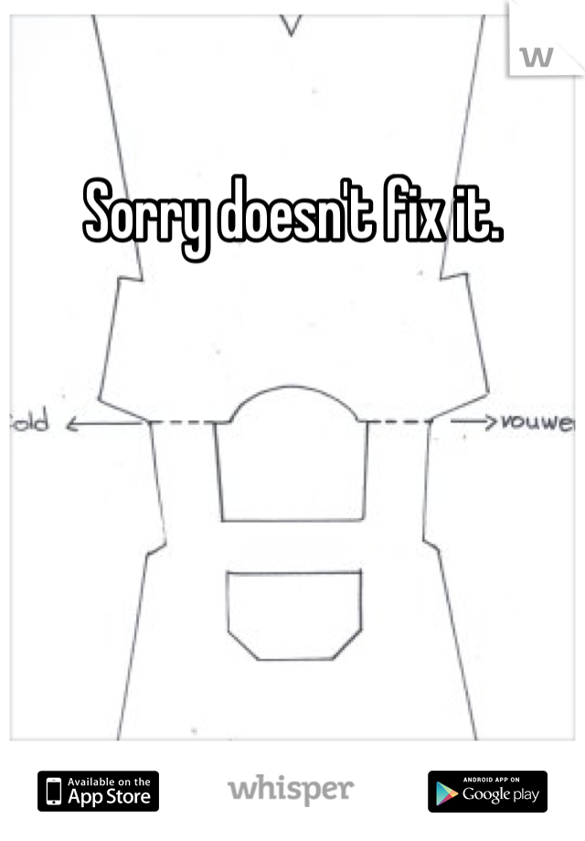 Sorry doesn't fix it. 