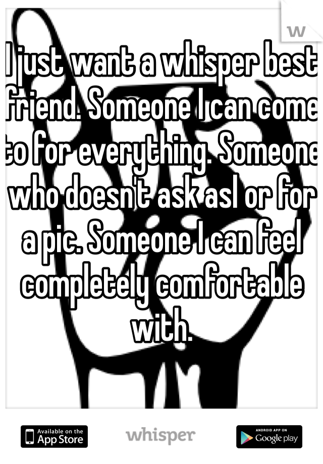 I just want a whisper best friend. Someone I can come to for everything. Someone who doesn't ask asl or for a pic. Someone I can feel completely comfortable with. 