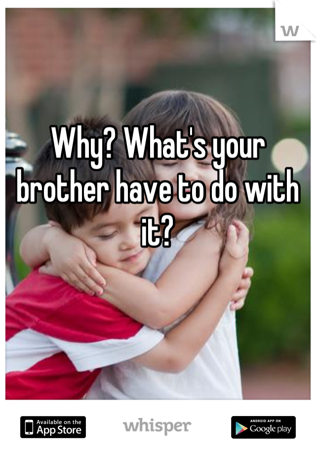 

Why? What's your brother have to do with it?