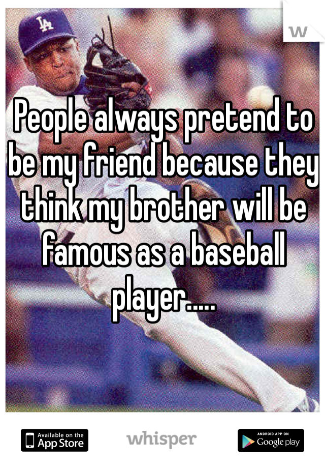 People always pretend to be my friend because they think my brother will be famous as a baseball player..... 