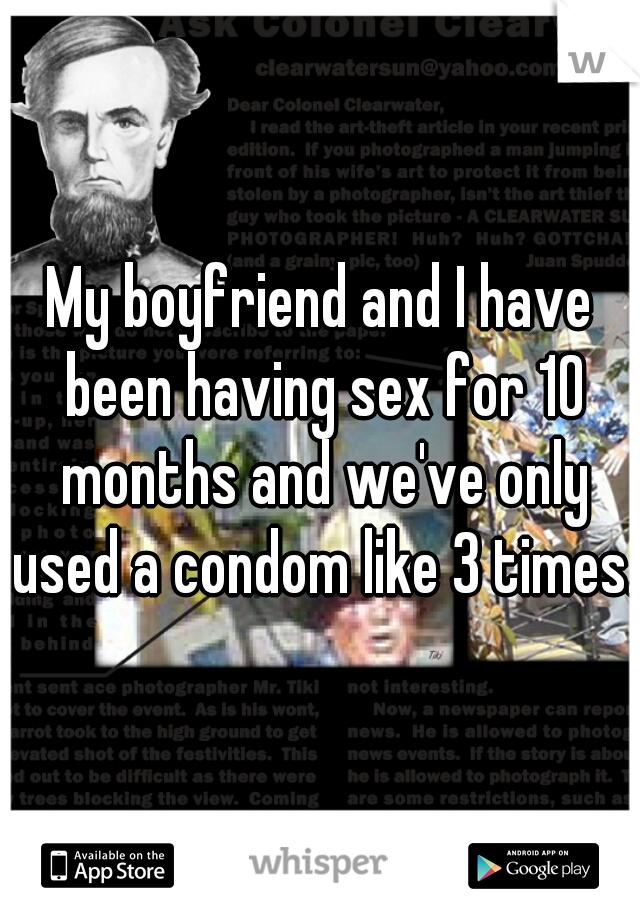 My boyfriend and I have been having sex for 10 months and we've only used a condom like 3 times.  